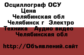 Осциллограф ОСУ-20   › Цена ­ 15 000 - Челябинская обл., Челябинск г. Электро-Техника » Аудио-видео   . Челябинская обл.